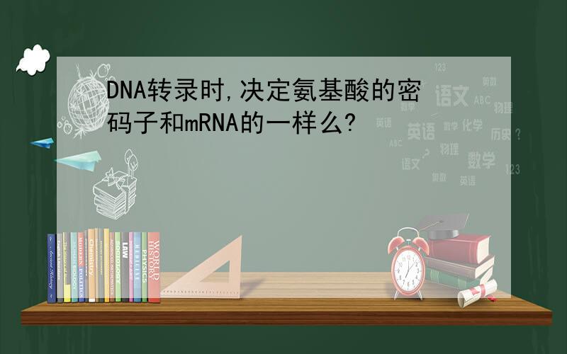 DNA转录时,决定氨基酸的密码子和mRNA的一样么?