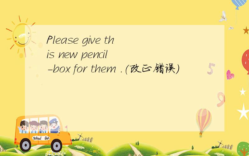 Please give this new pencil -box for them .(改正错误)