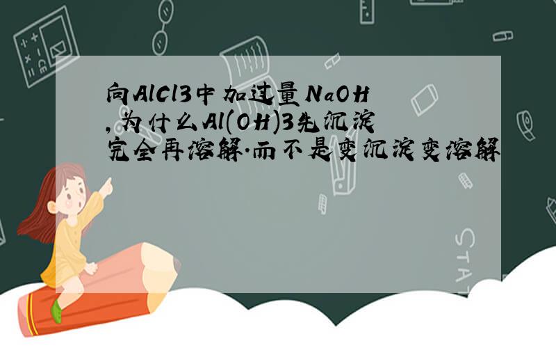 向AlCl3中加过量NaOH,为什么Al(OH)3先沉淀完全再溶解.而不是变沉淀变溶解