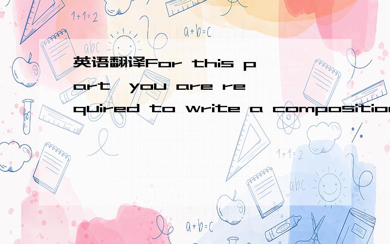英语翻译For this part,you are required to write a composition on