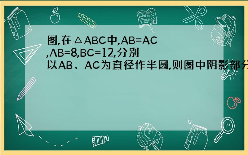 图,在△ABC中,AB=AC,AB=8,BC=12,分别以AB、AC为直径作半圆,则图中阴影部分的面积是( )