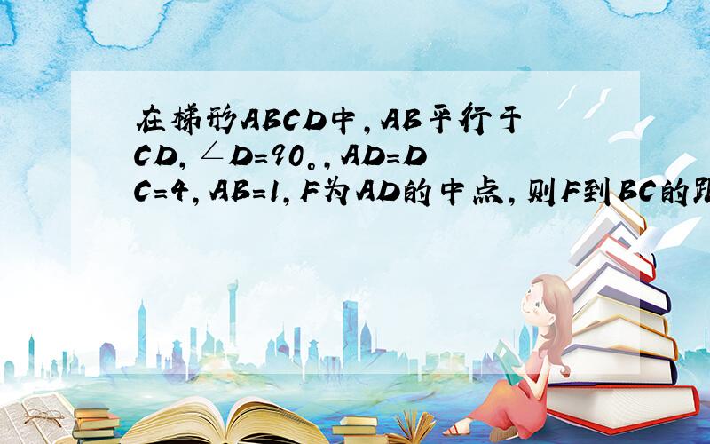 在梯形ABCD中,AB平行于CD,∠D=90°,AD=DC=4,AB=1,F为AD的中点,则F到BC的距离是