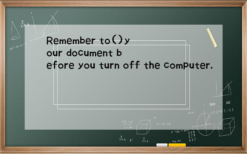 Remember to()your document before you turn off the computer.