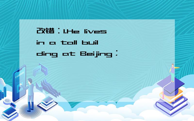 改错：1.He lives in a tall building at Beijing；