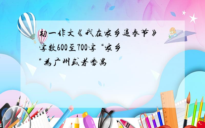 初一作文《我在家乡过春节》 字数600至700字 “家乡”为广州或者番禺