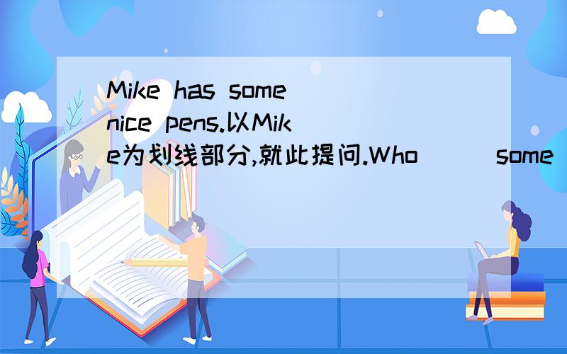 Mike has some nice pens.以Mike为划线部分,就此提问.Who___some nice pens