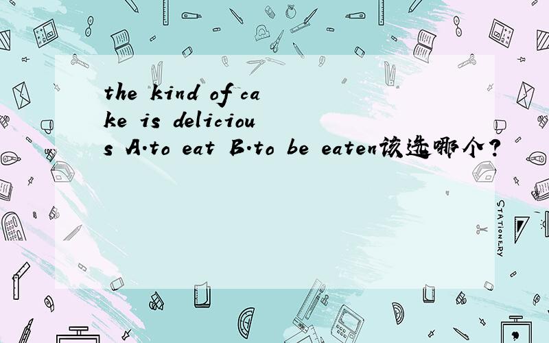 the kind of cake is delicious A.to eat B.to be eaten该选哪个?