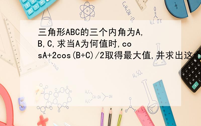 三角形ABC的三个内角为A,B,C,求当A为何值时,cosA+2cos(B+C)/2取得最大值,并求出这个最大值