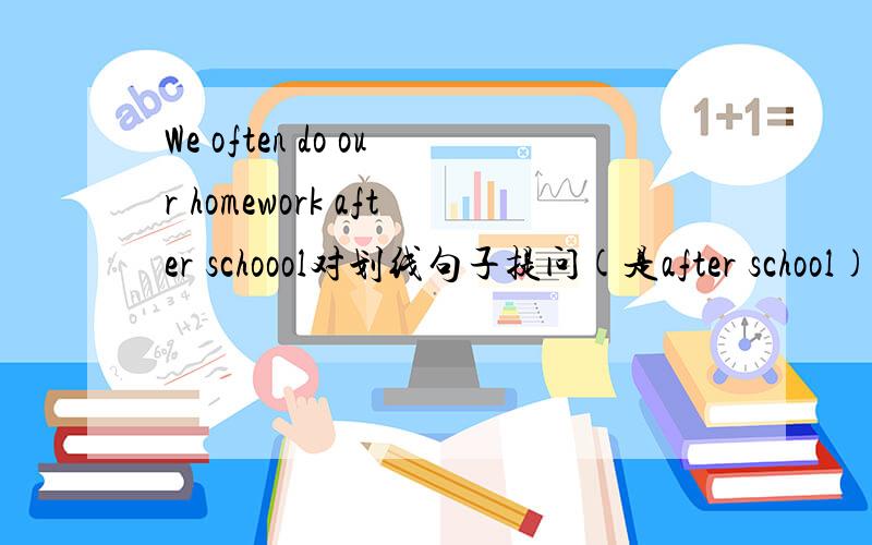 We often do our homework after schoool对划线句子提问(是after school)