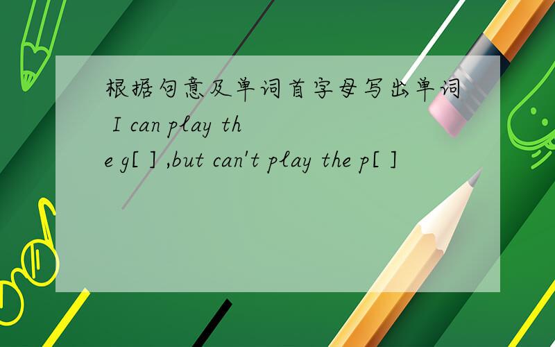 根据句意及单词首字母写出单词 I can play the g[ ] ,but can't play the p[ ]