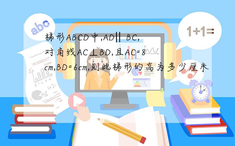 梯形ABCD中,AD‖BC,对角线AC⊥BD,且AC=8cm,BD=6cm,则此梯形的高为多少厘米