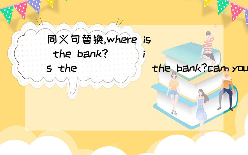 同义句替换,where is the bank?___is the___ ___the bank?can you tel