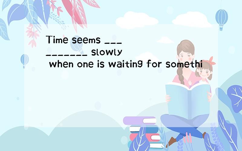 Time seems __________ slowly when one is waiting for somethi