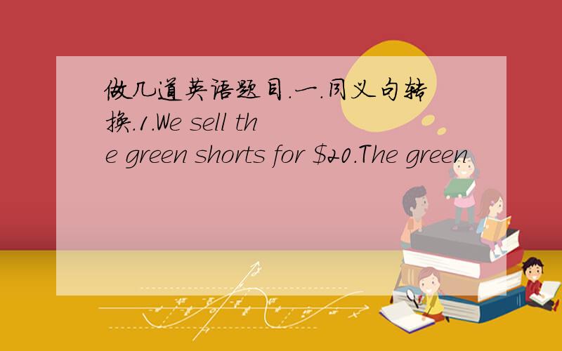 做几道英语题目.一.同义句转换.1.We sell the green shorts for ＄20.The green