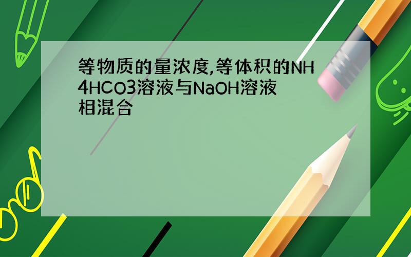 等物质的量浓度,等体积的NH4HCO3溶液与NaOH溶液相混合