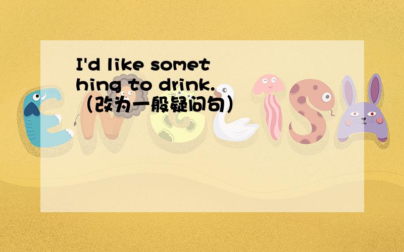 I'd like something to drink.（改为一般疑问句）