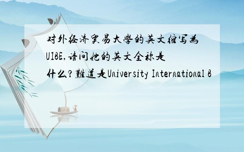 对外经济贸易大学的英文缩写为UIBE,请问她的英文全称是什么?难道是University International B