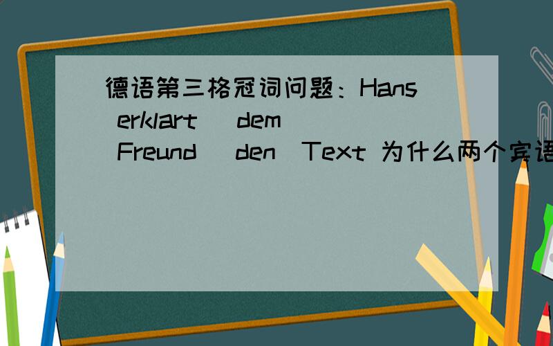 德语第三格冠词问题：Hans erklart （dem） Freund （den）Text 为什么两个宾语都成了第三个p