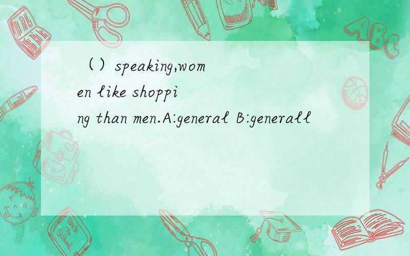 （）speaking,women like shopping than men.A:general B:generall