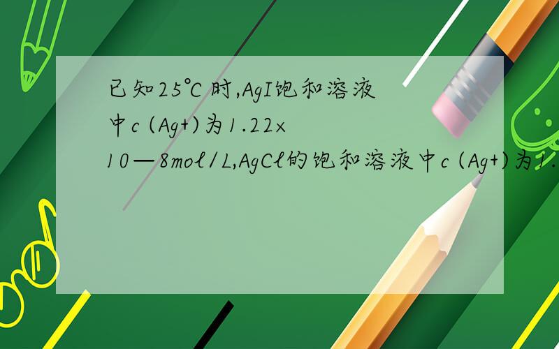 已知25℃时,AgI饱和溶液中c (Ag+)为1.22×10—8mol/L,AgCl的饱和溶液中c (Ag+)为1.25