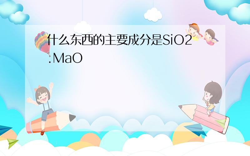 什么东西的主要成分是SiO2.MaO