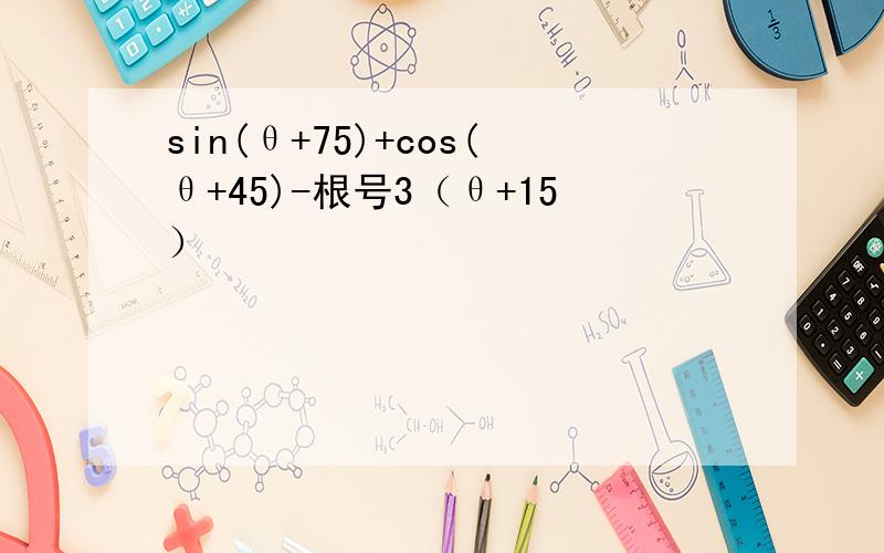sin(θ+75)+cos(θ+45)-根号3（θ+15）