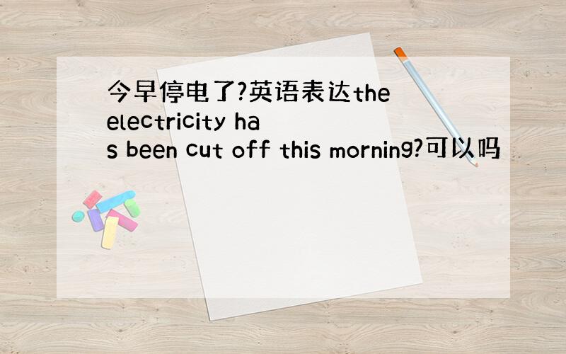 今早停电了?英语表达the electricity has been cut off this morning?可以吗