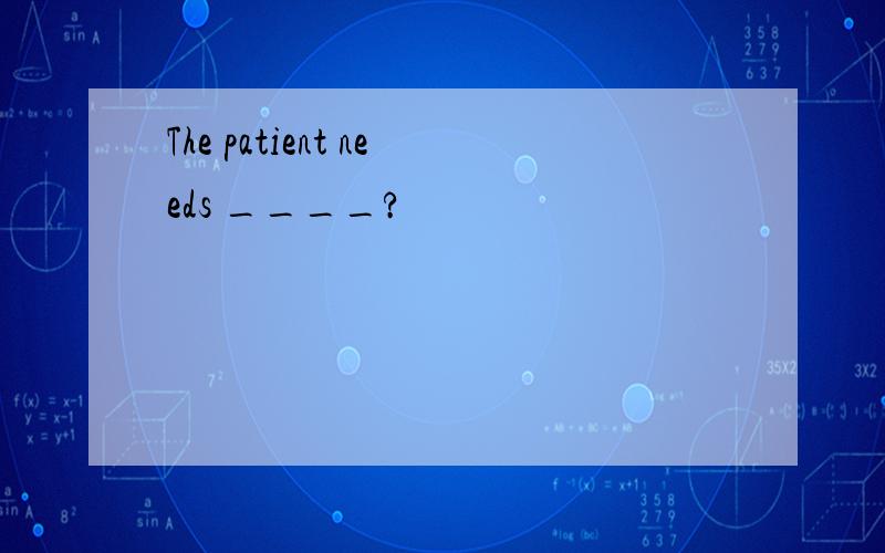 The patient needs ____?