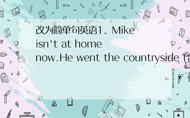 改为简单句英语1、Mike isn't at home now.He went the countryside (合并为