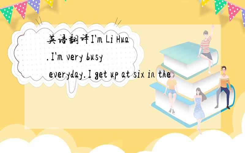 英语翻译I'm Li Hua.I'm very busy everyday.I get up at six in the
