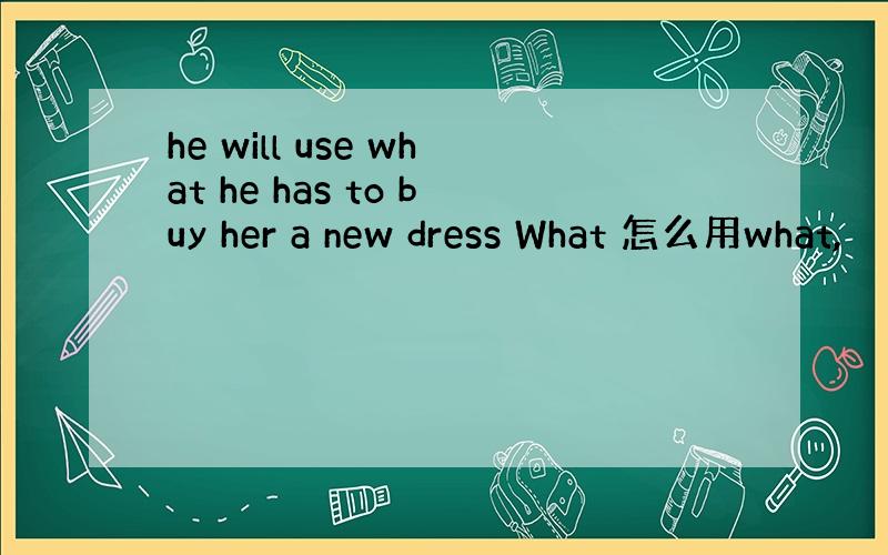 he will use what he has to buy her a new dress What 怎么用what,