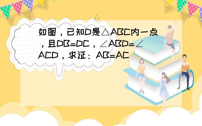 如图，已知D是△ABC内一点，且DB=DC，∠ABD=∠ACD，求证：AB=AC．