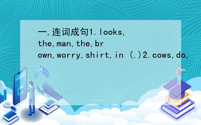 一,连词成句1.looks,the,man,the,brown,worry,shirt,in (.)2.cows,do,