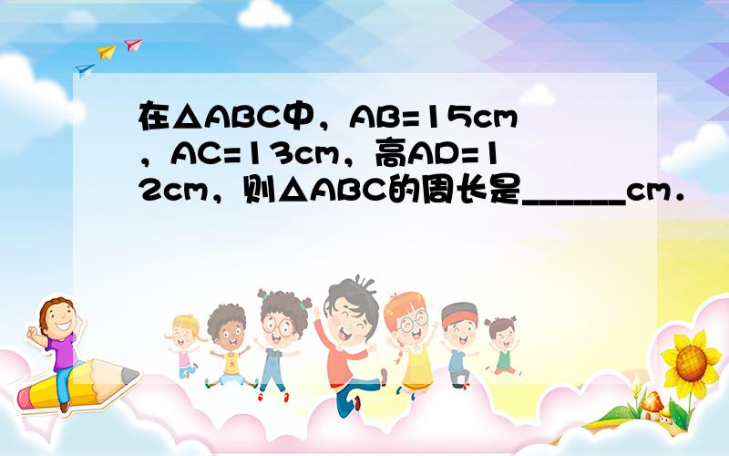 在△ABC中，AB=15cm，AC=13cm，高AD=12cm，则△ABC的周长是______cm．