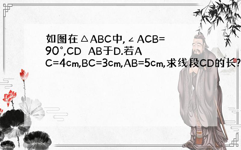 如图在△ABC中,∠ACB=90°,CD⊥AB于D.若AC=4cm,BC=3cm,AB=5cm,求线段CD的长?