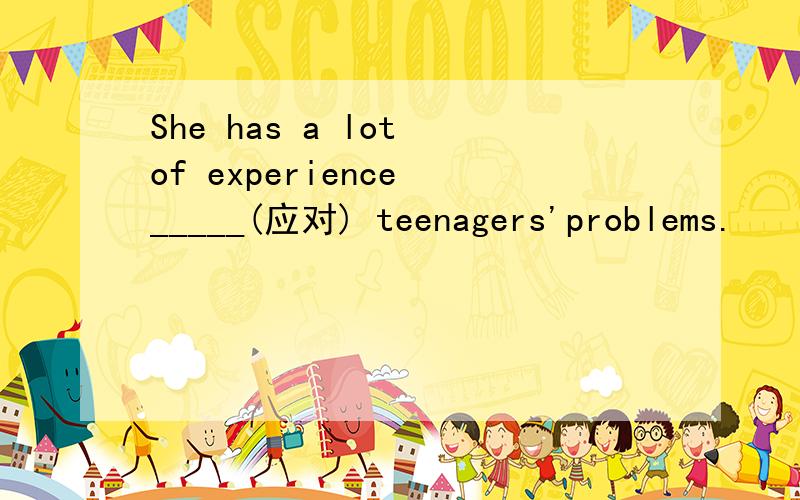 She has a lot of experience _____(应对) teenagers'problems.