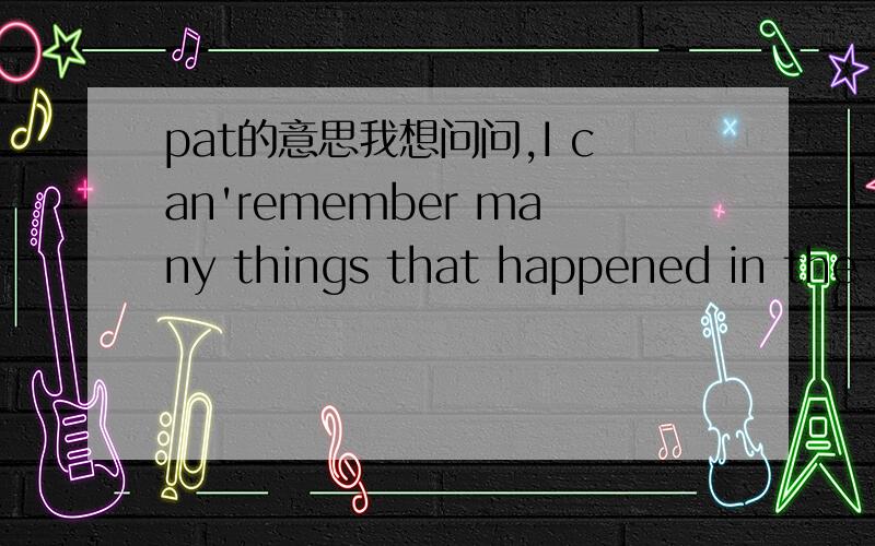 pat的意思我想问问,I can'remember many things that happened in the p