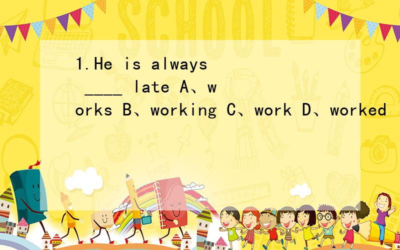 1.He is always ____ late A、works B、working C、work D、worked