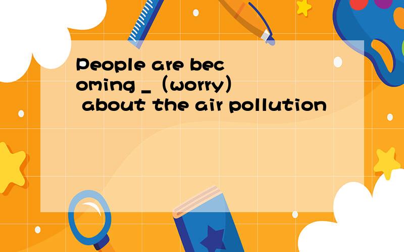 People are becoming _（worry） about the air pollution