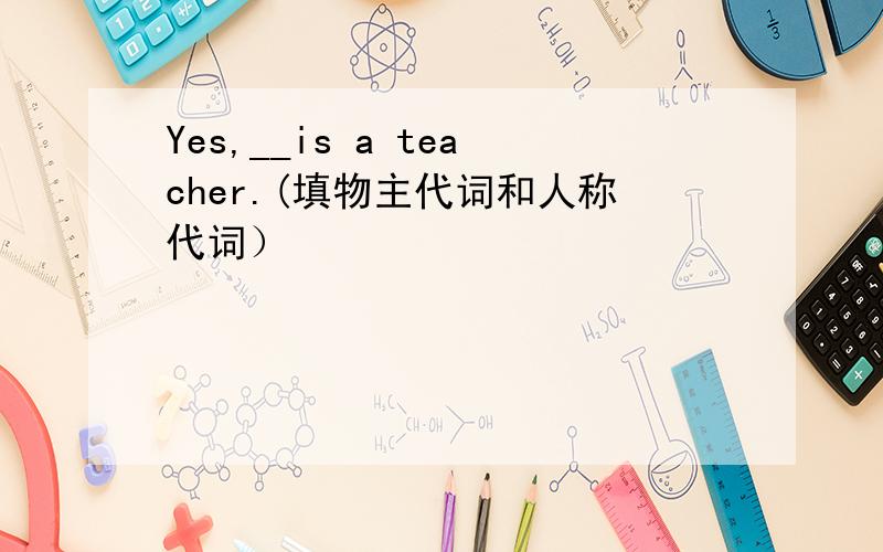 Yes,__is a teacher.(填物主代词和人称代词）