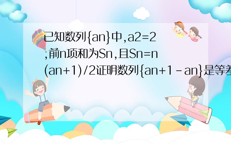 已知数列{an}中,a2=2,前n项和为Sn,且Sn=n(an+1)/2证明数列{an+1-an}是等差数列