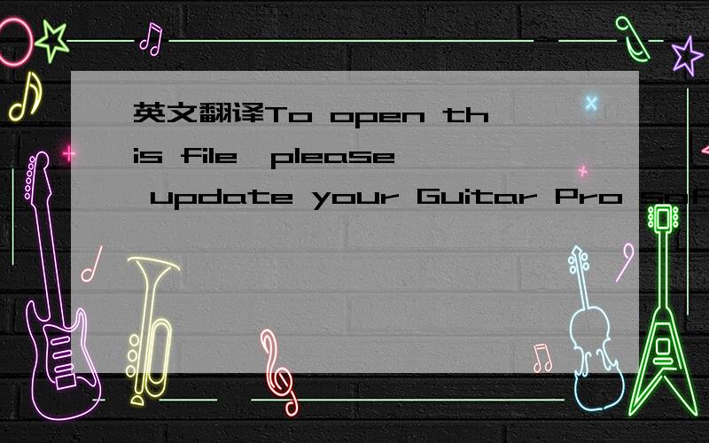 英文翻译To open this file,please update your Guitar Pro software