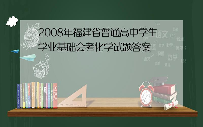 2008年福建省普通高中学生学业基础会考化学试题答案