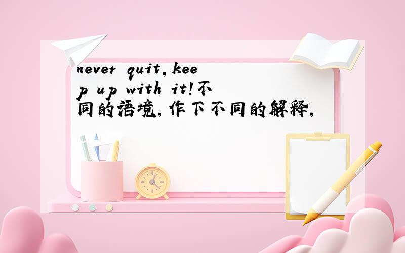 never quit,keep up with it!不同的语境,作下不同的解释,