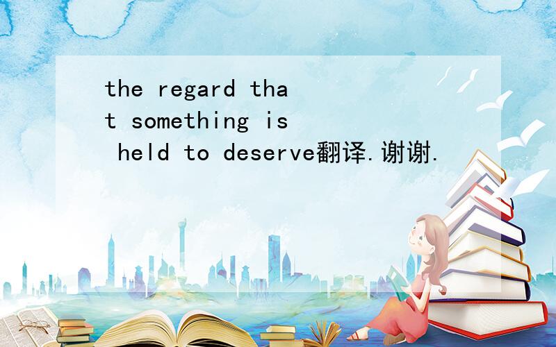 the regard that something is held to deserve翻译.谢谢.