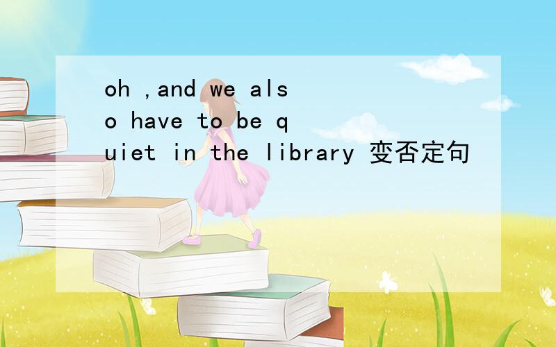 oh ,and we also have to be quiet in the library 变否定句