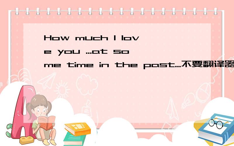 How much I love you ...at some time in the past...不要翻译器的