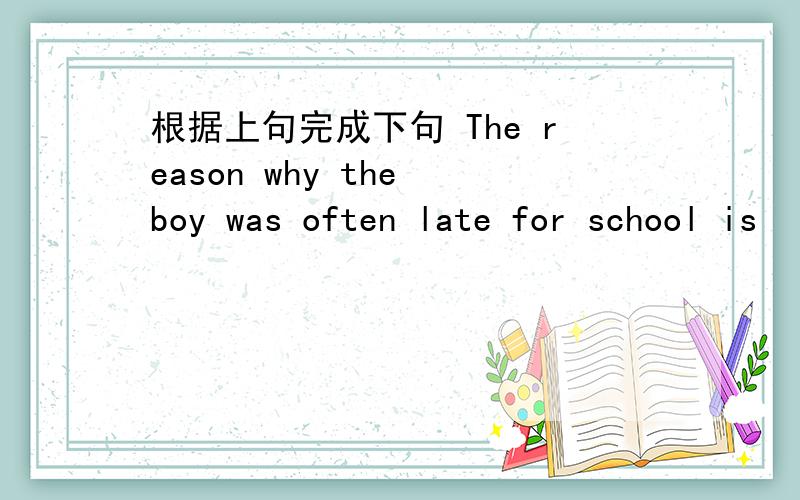 根据上句完成下句 The reason why the boy was often late for school is