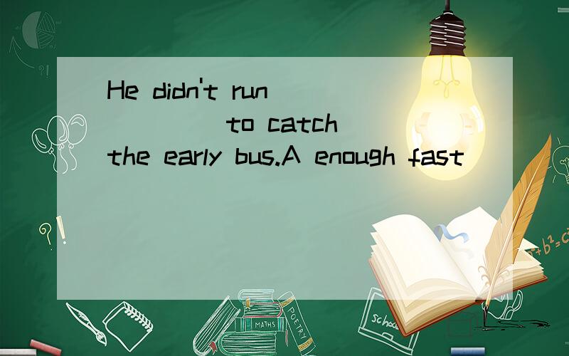 He didn't run ____ to catch the early bus.A enough fast