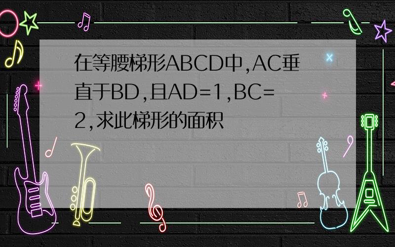 在等腰梯形ABCD中,AC垂直于BD,且AD=1,BC=2,求此梯形的面积